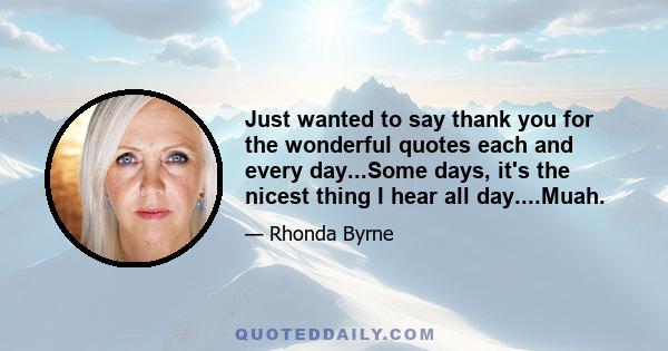 Just wanted to say thank you for the wonderful quotes each and every day...Some days, it's the nicest thing I hear all day....Muah.