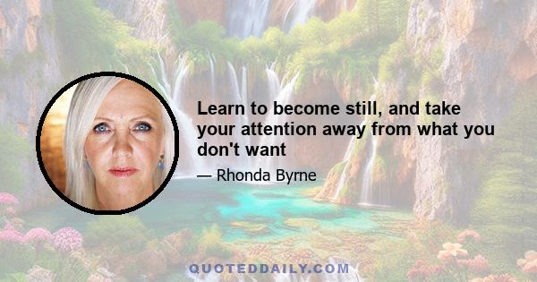 Learn to become still, and take your attention away from what you don't want