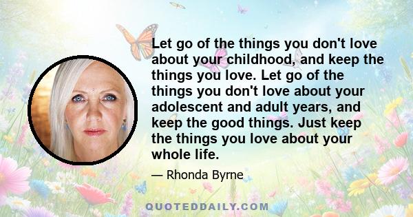 Let go of the things you don't love about your childhood, and keep the things you love. Let go of the things you don't love about your adolescent and adult years, and keep the good things. Just keep the things you love