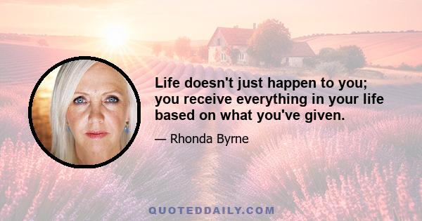 Life doesn't just happen to you; you receive everything in your life based on what you've given.