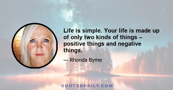 Life is simple. Your life is made up of only two kinds of things – positive things and negative things.