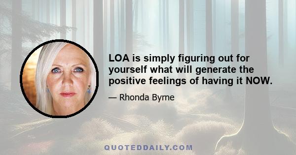 LOA is simply figuring out for yourself what will generate the positive feelings of having it NOW.