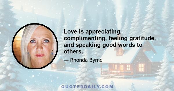 Love is appreciating, complimenting, feeling gratitude, and speaking good words to others.