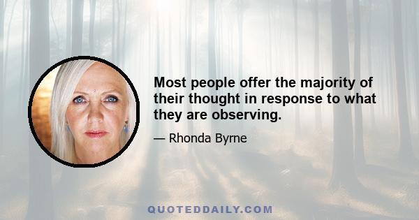 Most people offer the majority of their thought in response to what they are observing.