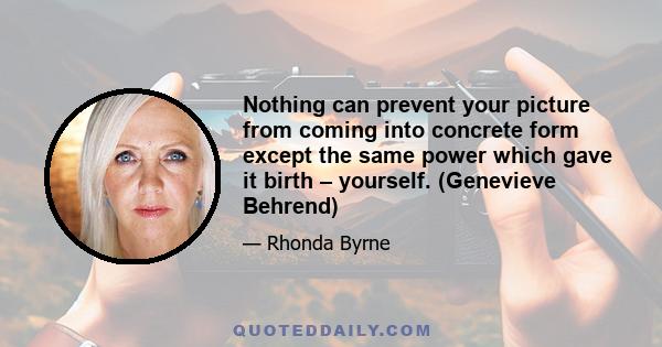 Nothing can prevent your picture from coming into concrete form except the same power which gave it birth – yourself. (Genevieve Behrend)