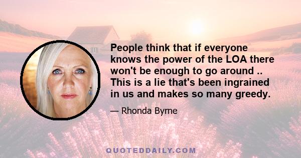 People think that if everyone knows the power of the LOA there won't be enough to go around .. This is a lie that's been ingrained in us and makes so many greedy.