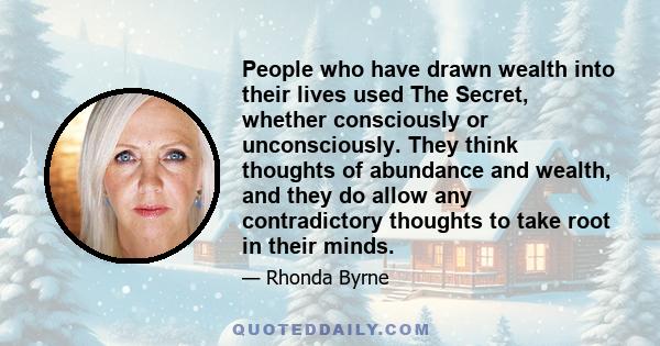 People who have drawn wealth into their lives used The Secret, whether consciously or unconsciously. They think thoughts of abundance and wealth, and they do allow any contradictory thoughts to take root in their minds.