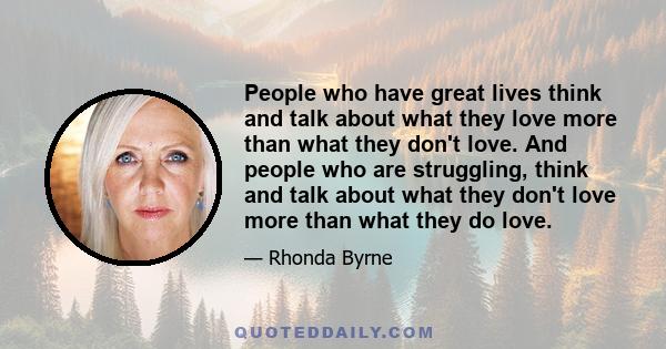 People who have great lives think and talk about what they love more than what they don't love. And people who are struggling, think and talk about what they don't love more than what they do love.