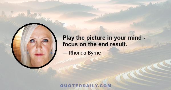 Play the picture in your mind - focus on the end result.