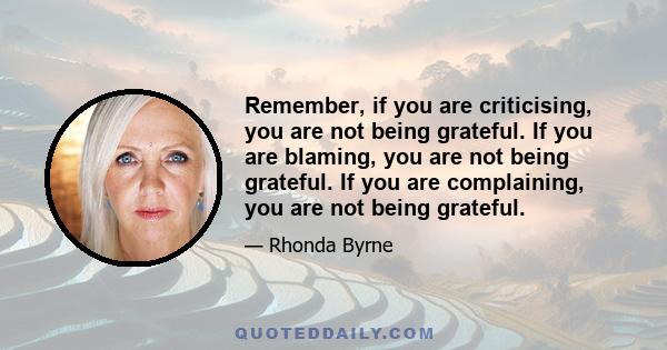 Remember, if you are criticising, you are not being grateful. If you are blaming, you are not being grateful. If you are complaining, you are not being grateful.