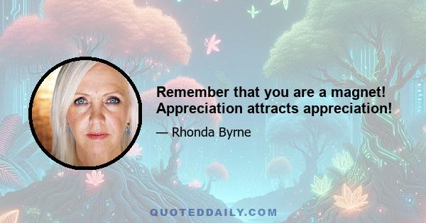 Remember that you are a magnet! Appreciation attracts appreciation!