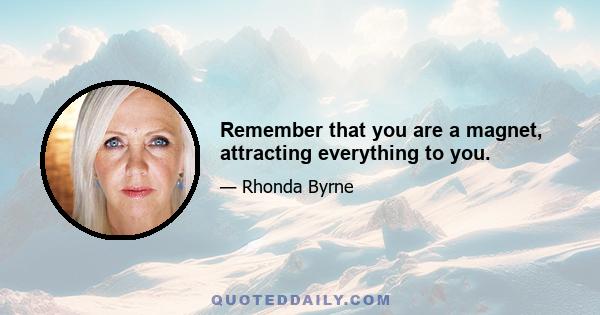 Remember that you are a magnet, attracting everything to you.