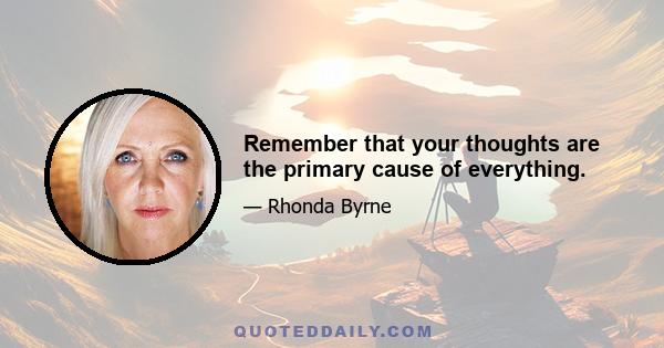 Remember that your thoughts are the primary cause of everything.