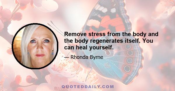 Remove stress from the body and the body regenerates itself. You can heal yourself.