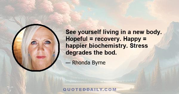 See yourself living in a new body. Hopeful = recovery. Happy = happier biochemistry. Stress degrades the bod.