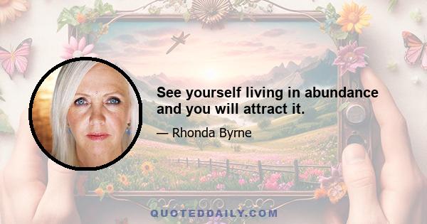 See yourself living in abundance and you will attract it.