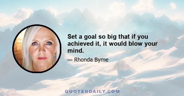 Set a goal so big that if you achieved it, it would blow your mind.