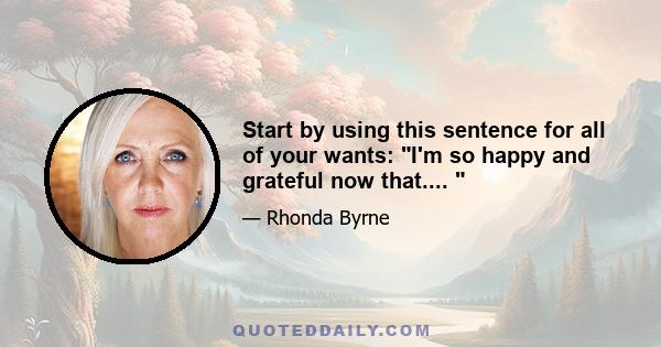 Start by using this sentence for all of your wants: I'm so happy and grateful now that.... 