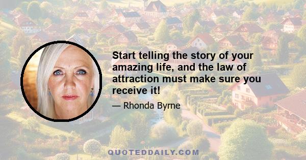 Start telling the story of your amazing life, and the law of attraction must make sure you receive it!