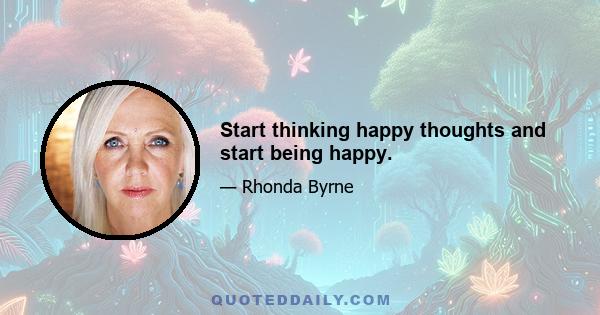 Start thinking happy thoughts and start being happy.