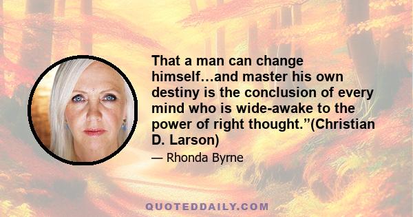 That a man can change himself…and master his own destiny is the conclusion of every mind who is wide-awake to the power of right thought.”(Christian D. Larson)