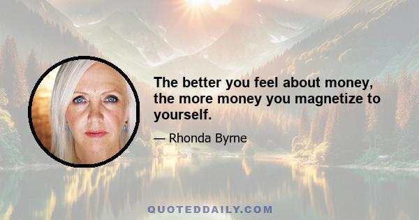 The better you feel about money, the more money you magnetize to yourself.