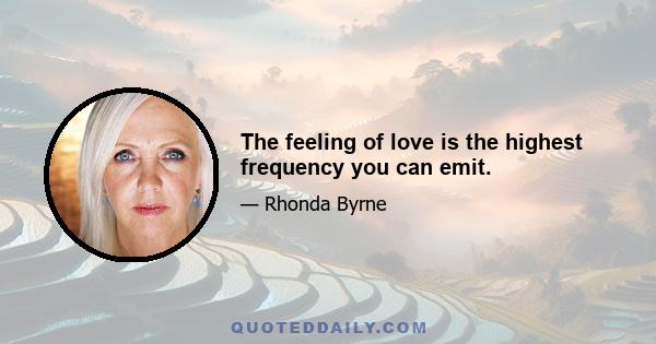 The feeling of love is the highest frequency you can emit.