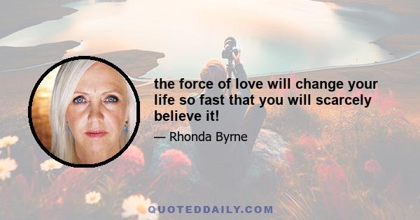 the force of love will change your life so fast that you will scarcely believe it!