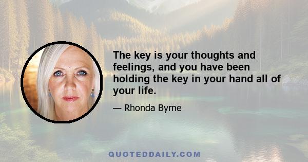 The key is your thoughts and feelings, and you have been holding the key in your hand all of your life.