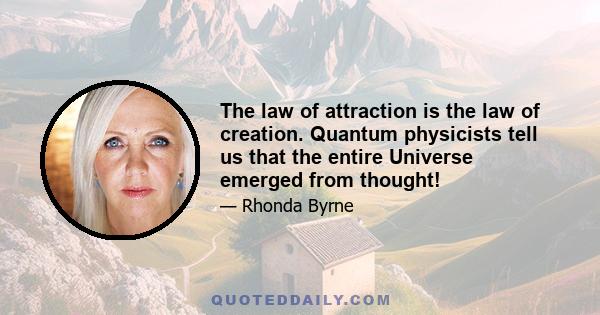 The law of attraction is the law of creation. Quantum physicists tell us that the entire Universe emerged from thought!