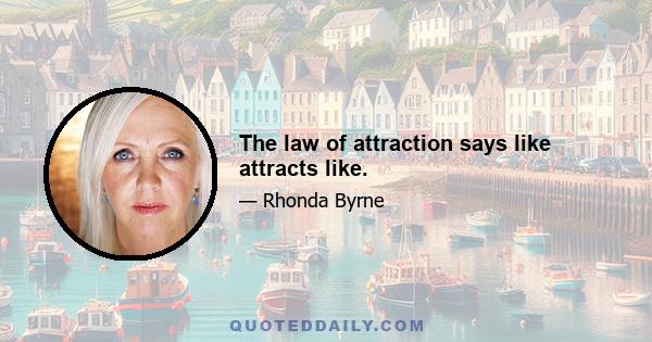 The law of attraction says like attracts like.