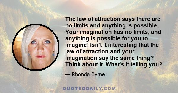 The law of attraction says there are no limits and anything is possible. Your imagination has no limits, and anything is possible for you to imagine! Isn't it interesting that the law of attraction and your imagination