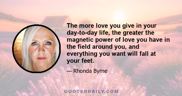 The more love you give in your day-to-day life, the greater the magnetic power of love you have in the field around you, and everything you want will fall at your feet.