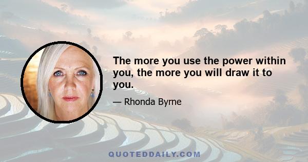 The more you use the power within you, the more you will draw it to you.