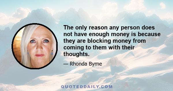 The only reason any person does not have enough money is because they are blocking money from coming to them with their thoughts.