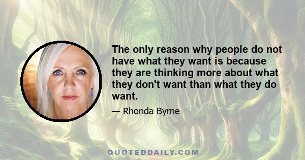 The only reason why people do not have what they want is because they are thinking more about what they don't want than what they do want.