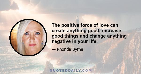 The positive force of love can create anything good, increase good things and change anything negative in your life.