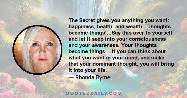 The Secret gives you anything you want: happiness, health, and wealth…Thoughts become things!...Say this over to yourself and let it seep into your consciousness and your awareness. Your thoughts become things….If you