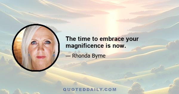 The time to embrace your magnificence is now.