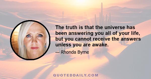 The truth is that the universe has been answering you all of your life, but you cannot receive the answers unless you are awake.