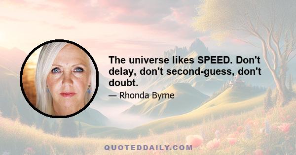 The universe likes SPEED. Don't delay, don't second-guess, don't doubt.