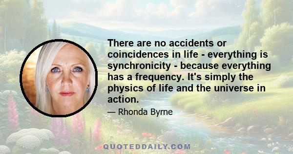 There are no accidents or coincidences in life - everything is synchronicity - because everything has a frequency. It's simply the physics of life and the universe in action.