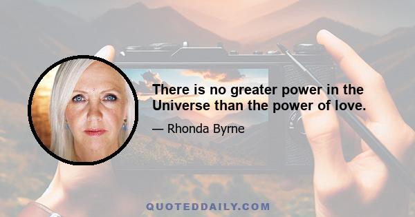 There is no greater power in the Universe than the power of love.