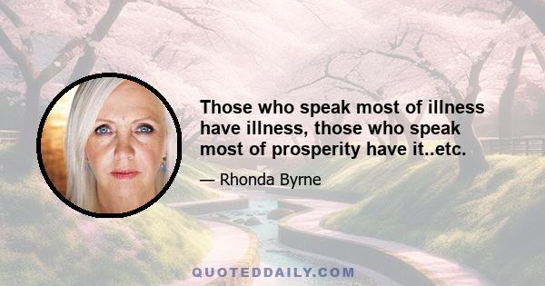 Those who speak most of illness have illness, those who speak most of prosperity have it..etc.