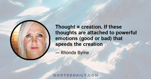 Thought = creation. If these thoughts are attached to powerful emotions (good or bad) that speeds the creation