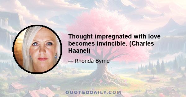 Thought impregnated with love becomes invincible. (Charles Haanel)