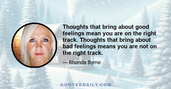 Thoughts that bring about good feelings mean you are on the right track. Thoughts that bring about bad feelings means you are not on the right track.