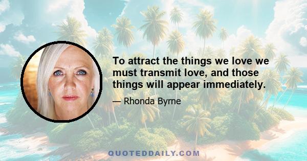 To attract the things we love we must transmit love, and those things will appear immediately.