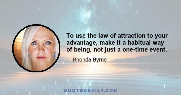 To use the law of attraction to your advantage, make it a habitual way of being, not just a one-time event.