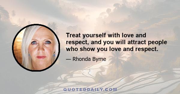 Treat yourself with love and respect, and you will attract people who show you love and respect.